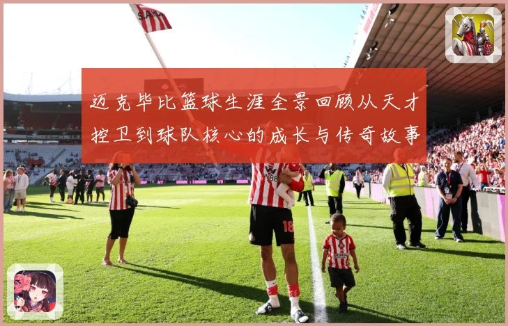 迈克毕比篮球生涯全景回顾从天才控卫到球队核心的成长与传奇故事
