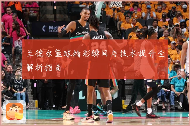 兰德尔篮球精彩瞬间与技术提升全解析指南