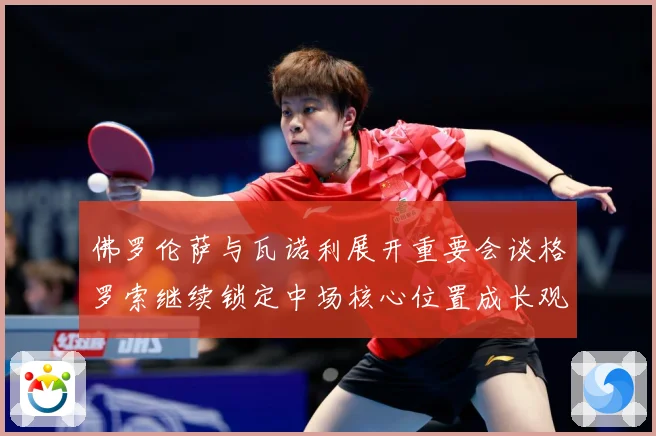佛罗伦萨与瓦诺利展开重要会谈格罗索继续锁定中场核心位置成长观察