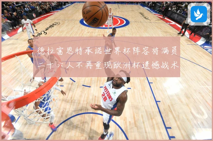 德拉富恩特承诺世界杯阵容将满员二十六人不再重现欧洲杯遗憾战术观察