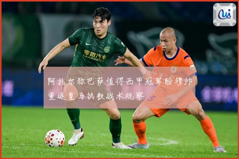 阿扎尔称巴萨值得西甲冠军盼穆帅重返皇马执教战术观察