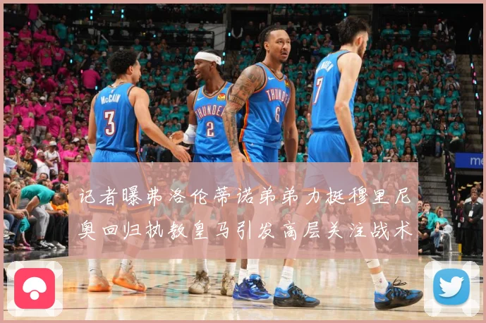 记者曝弗洛伦蒂诺弟弟力挺穆里尼奥回归执教皇马引发高层关注战术观察