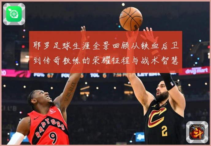 耶罗足球生涯全景回顾从铁血后卫到传奇教练的荣耀征程与战术智慧解析