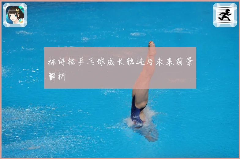 林诗栋乒乓球成长轨迹与未来前景解析