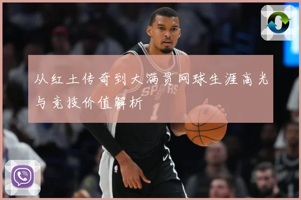 从红土传奇到大满贯网球生涯高光与竞技价值解析