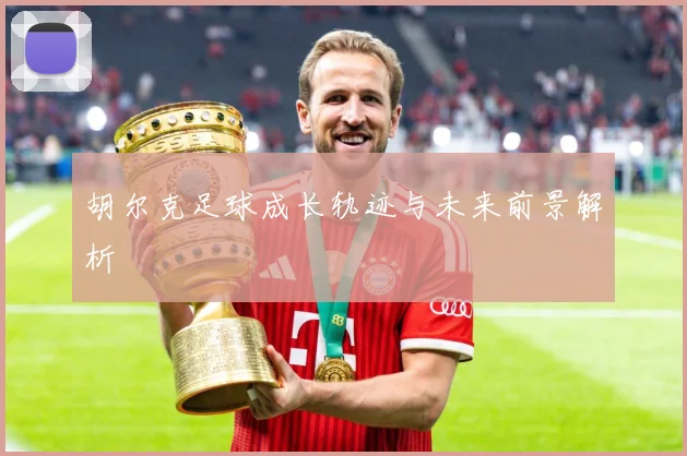 胡尔克足球成长轨迹与未来前景解析