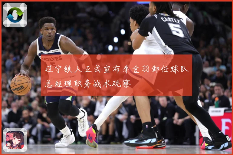 辽宁铁人正式宣布李金羽卸任球队总经理职务战术观察
