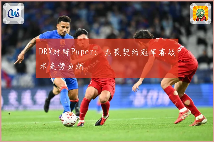 DRX对阵Paper：无畏契约冠军赛战术走势分析