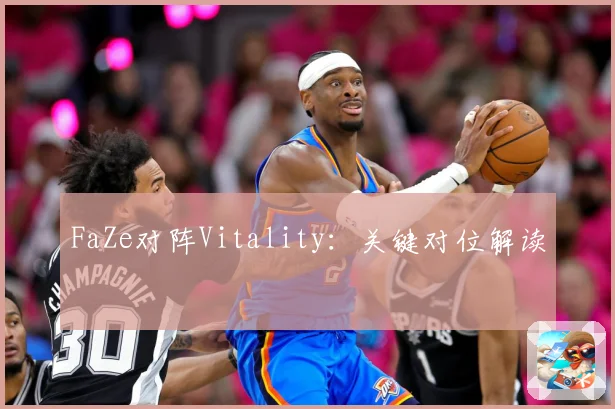 FaZe对阵Vitality：关键对位解读