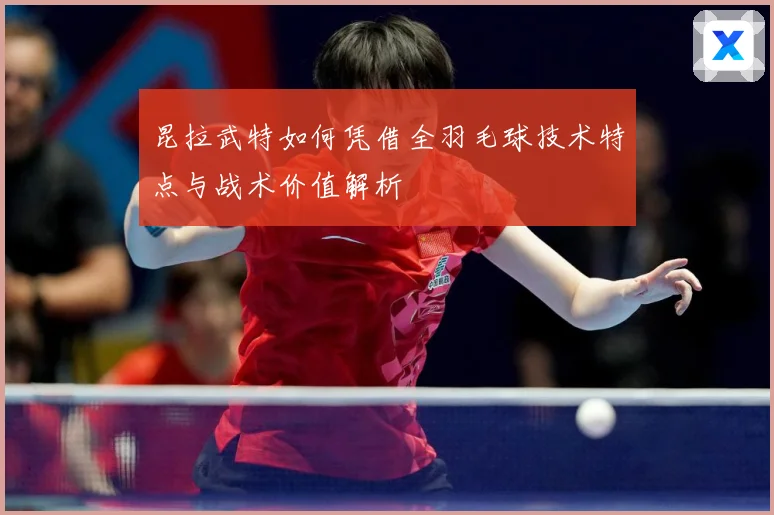 昆拉武特如何凭借全羽毛球技术特点与战术价值解析