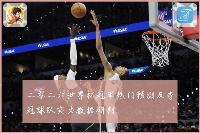 二零二六世界杯冠军热门预测及夺冠球队实力数据研判