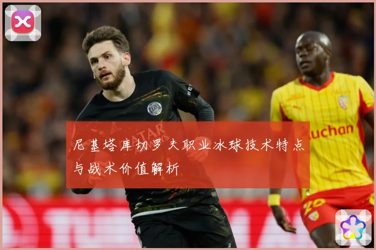 尼基塔库切罗夫职业冰球技术特点与战术价值解析