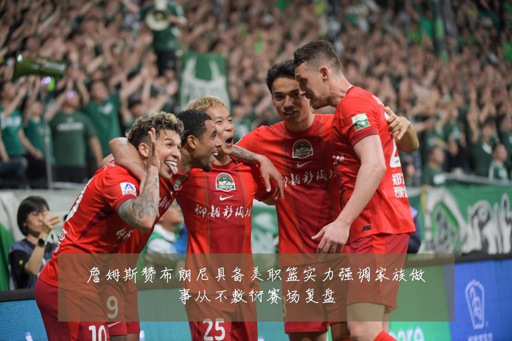 詹姆斯赞布朗尼具备美职篮实力强调家族做事从不敷衍赛场复盘