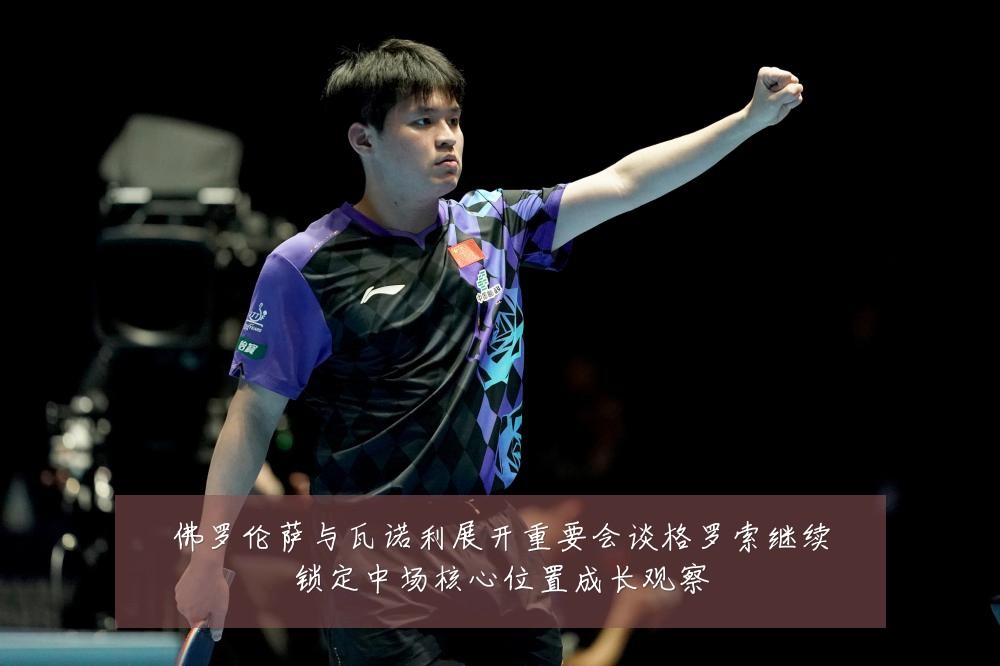 佛罗伦萨与瓦诺利展开重要会谈格罗索继续锁定中场核心位置成长观察
