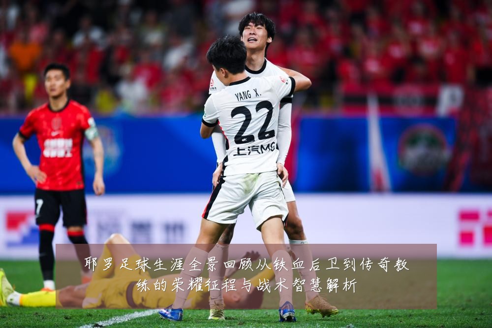 耶罗足球生涯全景回顾从铁血后卫到传奇教练的荣耀征程与战术智慧解析