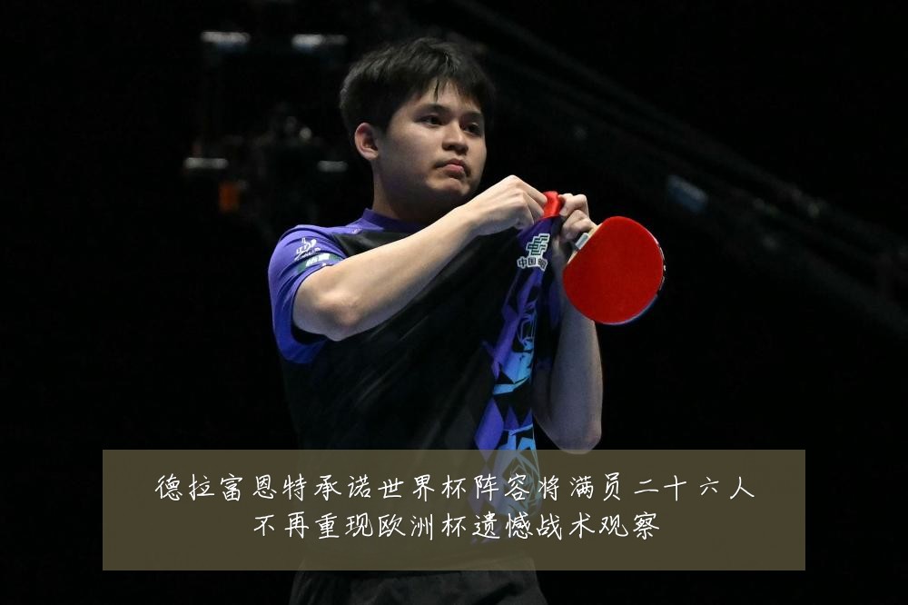 德拉富恩特承诺世界杯阵容将满员二十六人不再重现欧洲杯遗憾战术观察