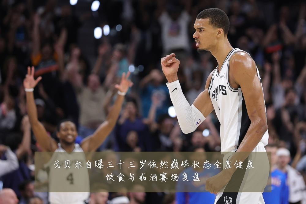 戈贝尔自曝三十三岁依然巅峰状态全靠健康饮食与戒酒赛场复盘