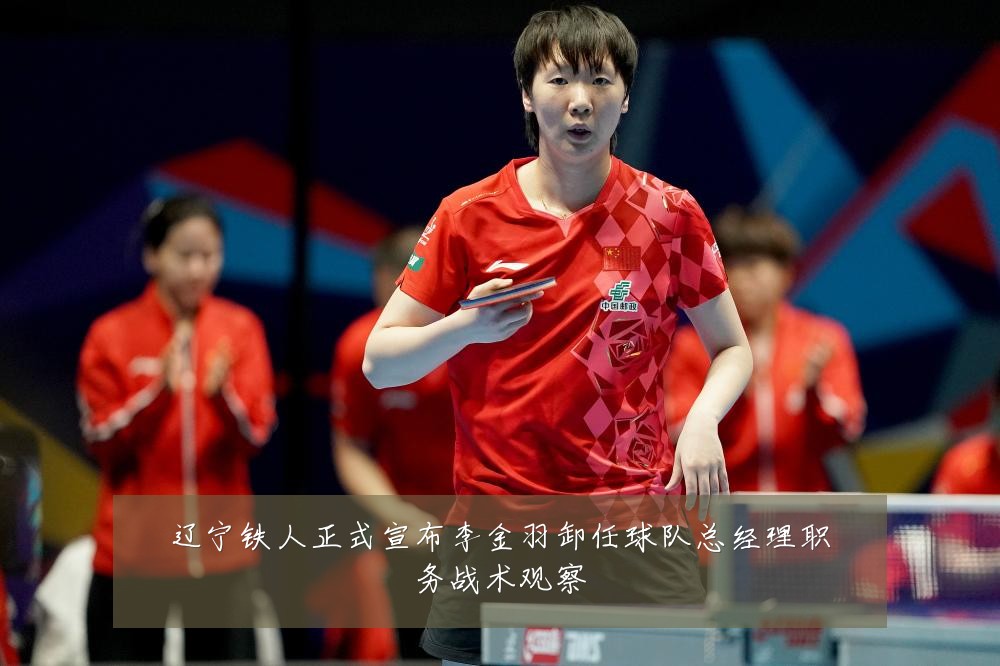 辽宁铁人正式宣布李金羽卸任球队总经理职务战术观察